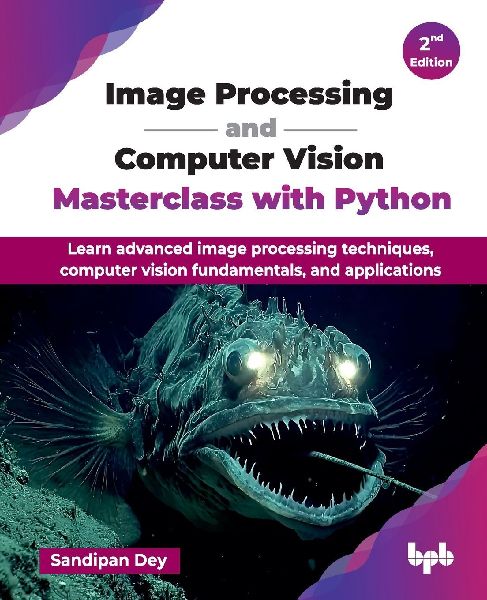Image Processing and Computer Vision Masterclass with Python: Learn advanced image processing techniques, computer vision fundamentals, and applications - 2nd Edition