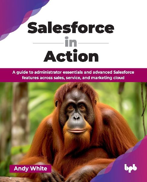 Salesforce in Action: A guide to administrator essentials and advanced Salesforce features across sales, service, and marketing cloud (English Edition)