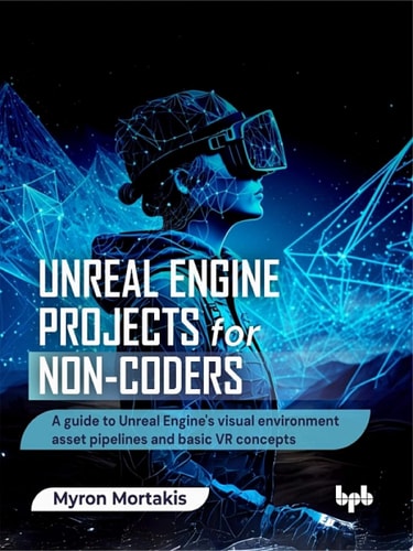 Unreal Engine Projects for Non-coders A guide to Unreal Engine's visual environment asset pipelines and basic VR concepts (English Edition)