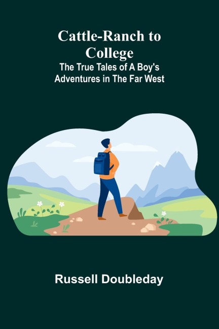 Cattle-Ranch to College: The True Tales of a Boys Adventures in the Far West
