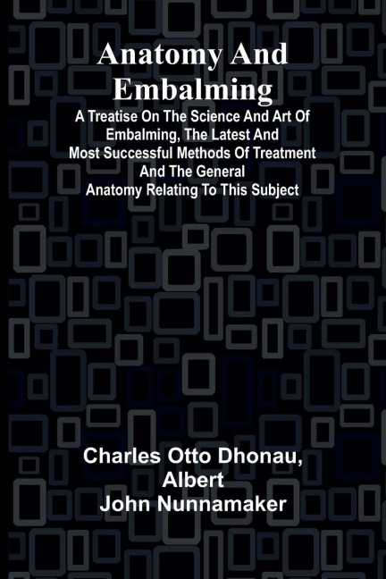 Anatomy and Embalming; A Treatise on the Science and Art of Embalming, the Latest and Most Successful Methods of Treatment and the General Anatomy Relating to this Subject