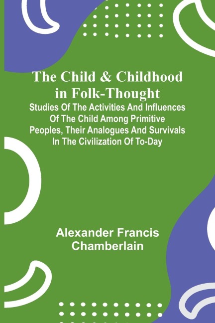 The Child and Childhood in Folk-Thought; Studies of the Activities and Influences of the Child Among Primitive Peoples, Their Analogues and Survivals in the Civilization of To-Day