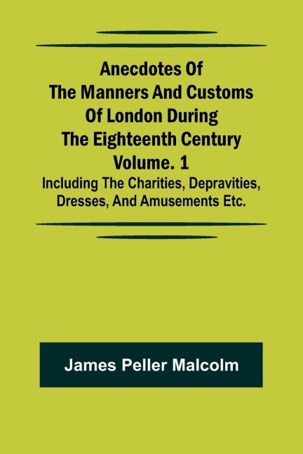 Anecdotes of the Manners and Customs of London during the Eighteenth Century; Vol. 1 Including the Charities, Depravities, Dresses, and Amusements etc.
