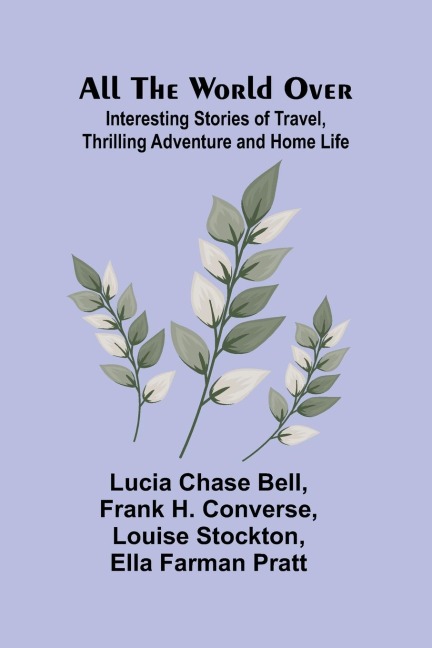 All the World Over: Interesting Stories of Travel, Thrilling Adventure and Home Life