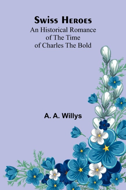 Swiss Heroes: An Historical Romance of the Time of Charles the Bold