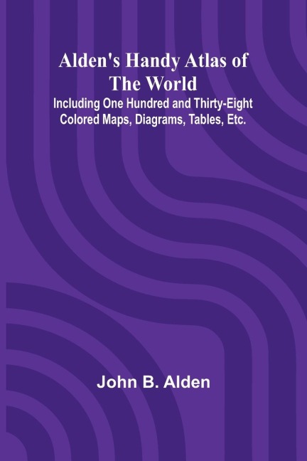 Aldens Handy Atlas of the World; Including One Hundred and Thirty-eight Colored Maps, Diagrams, Tables, Etc.