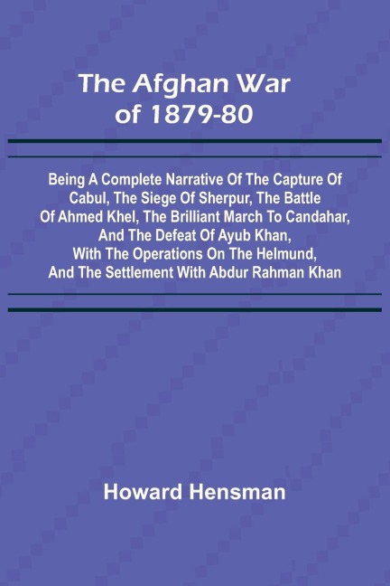 The Afghan War of 1879-80; Being a Complete Narrative of the Capture of Cabul, the Siege of Sherpur, the Battle of Ahmed Khel, the Brilliant March to Candahar, and the Defeat of Ayub Khan, with the Operations on the Helmund, and the Settlement with Abdur