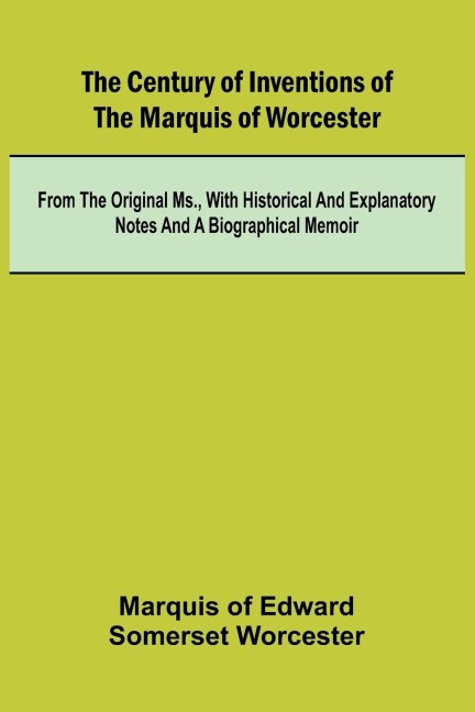 The Century of Inventions of the Marquis of Worcester; from the Original MS., with Historical and Explanatory Notes and a Biographical Memoir