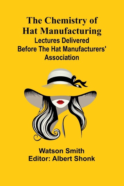 The Chemistry of Hat Manufacturing; Lectures Delivered Before the Hat Manufacturers Association