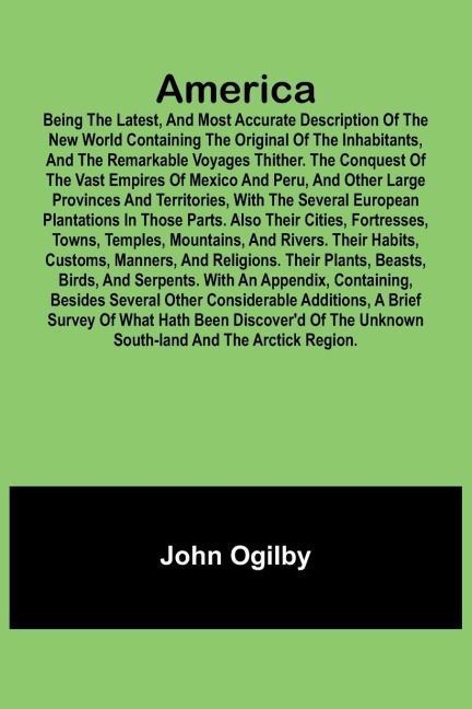 America: Being the Latest, and Most Accurate Description of the Nevv VVorld Containing the Original of the Inhabitants, and the Remarkable Voyages Thither. The Conquest of the Vast Empires of Mexico and Peru, and Other Large Provinces and Territories, wit