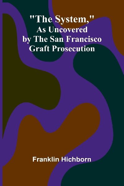 The System, As Uncovered by the San Francisco Graft Prosecution