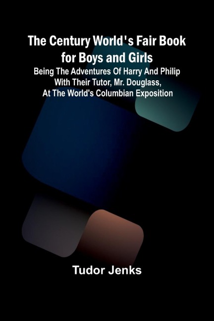 The Century Worlds Fair Book for Boys and Girls; Being the Adventures of Harry and Philip with Their Tutor, Mr. Douglass, at the Worlds Columbian Exposition