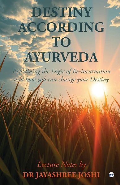 Destiny According to Ayurveda: Explaining the Logic of Re-incarnation and how you can change your Destiny