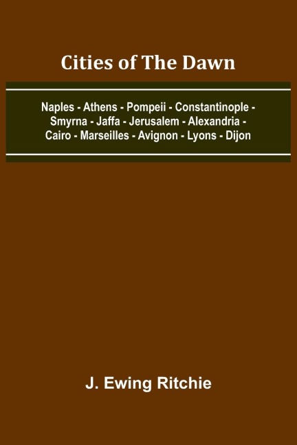 Cities Of The Dawn; Naples - Athens - Pompeii - Constantinople - Smyrna - Jaffa - Jerusalem - Alexandria - Cairo - Marseilles - Avignon - Lyons - Dijon