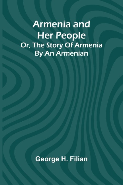 Armenia And Her People; Or, The Story Of Armenia By An Armenian
