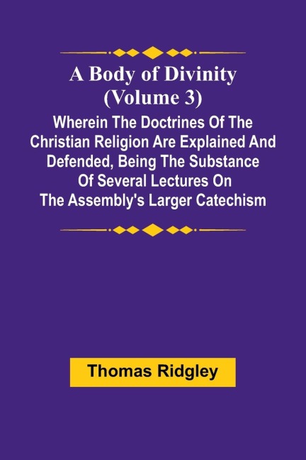 A Body Of Divinity (Volume 3); Wherein The Doctrines Of The Christian Religion Are Explained And Defended, Being The Substance Of Several Lectures On The Assembly'S Larger Catechism