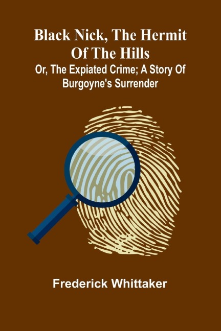 Black Nick, The Hermit Of The Hills; Or, The Expiated Crime; A Story Of BurgoyneS Surrender
