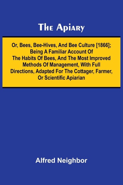 The apiary; or, bees, bee-hives, and bee culture [1866]; Being a familiar account of the habits of bees, and the most improved methods of management, with full directions, adapted for the cottager, farmer, or scientific apiarian