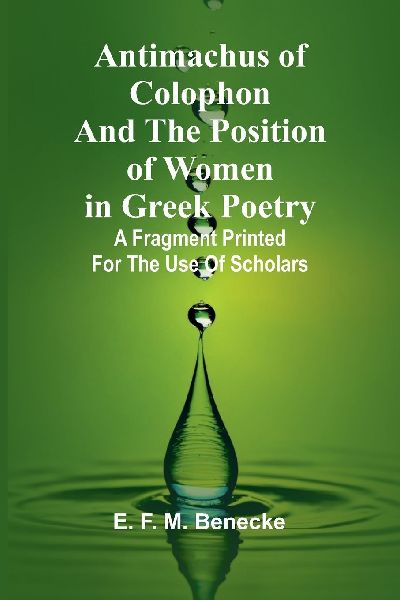 Antimachus of Colophon and the Position of Women in Greek Poetry; A fragment printed for the use of scholars