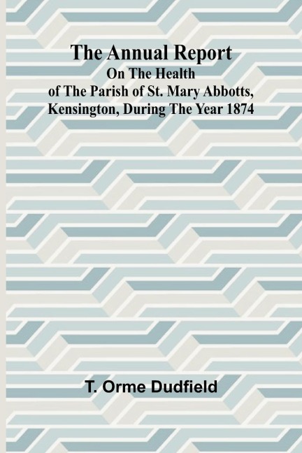 The Annual Report on the Health of the Parish of St. Mary Abbotts, Kensington, during the year 1874