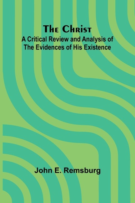 The Christ: A Critical Review and Analysis of the Evidences of His Existence