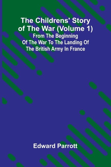 The Childrens Story of the War (Volume 1); From the Beginning of the War to the Landing of the British Army in France
