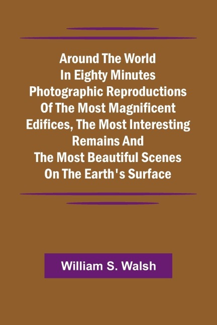 Around The World In Eighty Minutes Photographic Reproductions Of The Most Magnificent Edifices, The Most Interesting Remains And The Most Beautiful Scenes On The EarthS Surface