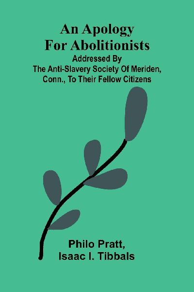 An apology for abolitionists; addressed by the anti-slavery society of Meriden, Conn., to their fellow citizens