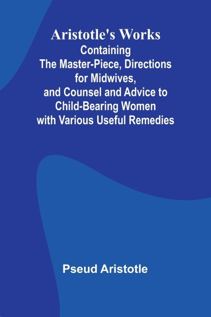 Aristotle'S Works: Containing The Master-Piece, Directions For Midwives, And Counsel And Advice To Child-Bearing Women With Various Useful Remedies