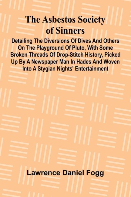 The Asbestos Society of Sinners; Detailing the diversions of Dives and others on the playground of Pluto, with some broken threads of drop-stitch history, picked up by a newspaper man in Hades and woven into a Stygian nights entertainment