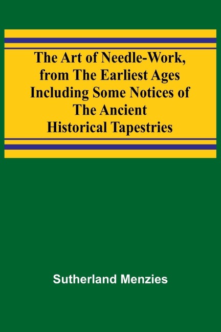 The Art of Needle-work, from the Earliest Ages; Including Some Notices of the Ancient Historical Tapestries