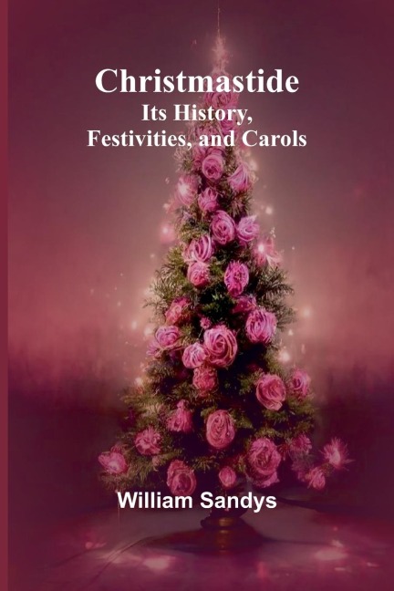 Christmastide: Its History, Festivities, and Carols