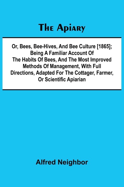 The apiary; or, bees, bee-hives, and bee culture [1865]; Being a familiar account of the habits of bees, and the most improved methods of management, with full directions, adapted for the cottager, farmer, or scientific apiarian