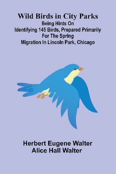 Wild Birds in City Parks; Being hints on identifying 145 birds, prepared primarily for the spring migration in Lincoln Park, Chicago