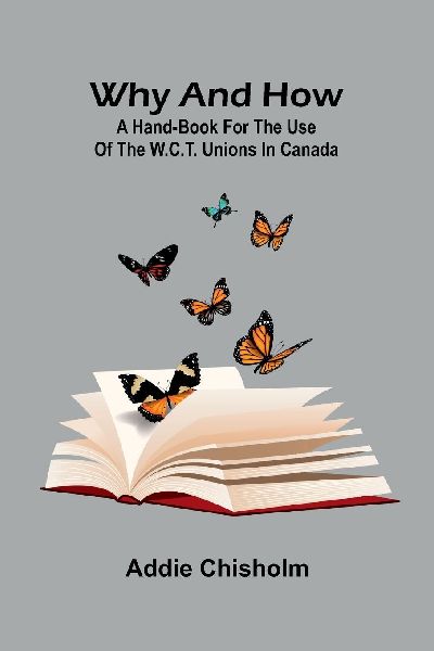 Why and How: a hand-book for the use of the W.C.T. unions in Canada