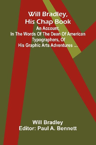 Will Bradley, His Chap Book An account, in the words of the dean of American typographers, of his graphic arts adventures