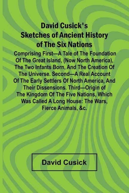 David CusickS Sketches Of Ancient History Of The Six Nations; Comprising First A Tale Of The Foundation Of The Great Island, (Now North America), The Two Infants Born, And The Creation Of The Universe. Second A Real Account Of The Early Settlers Of North