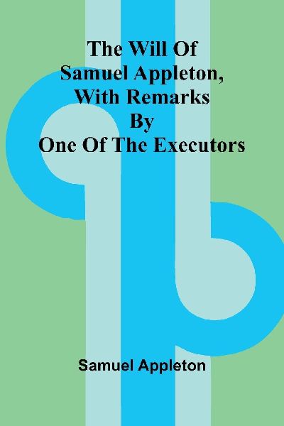 The Will of Samuel Appleton, with Remarks by One of the Executors