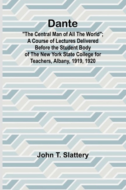 Dante: The Central Man Of All The World; A Course Of Lectures Delivered Before The Student Body Of The New York State College For Teachers, Albany, 1919, 1920