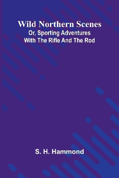 Wild Northern Scenes; Or, Sporting Adventures with the Rifle and the Rod