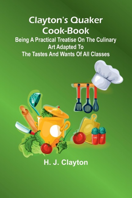 ClaytonS Quaker Cook-Book; Being A Practical Treatise On The Culinary Art Adapted To The Tastes And Wants Of All Classes