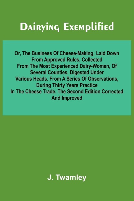Dairying Exemplified, Or, The Business Of Cheese-Making; Laid Down From Approved Rules, Collected From The Most Experienced Dairy-Women, Of Several Counties.Digested Under Various Heads. From A Series Of Observations, During Thirty Years Practice In The C