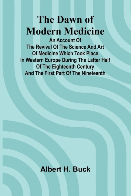 The Dawn Of Modern Medicine; An Account Of The Revival Of The Science And Art Of Medicine Which Took Place In Western Europe During The Latter Half Of The Eighteenth Century And The First Part Of The Nineteenth