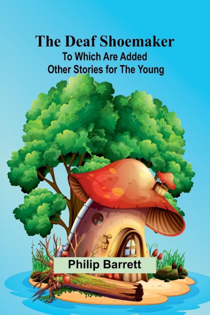 The Deaf Shoemaker: To Which Are Added Other Stories For The Young