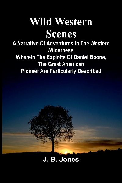 Wild Western Scenes A Narrative of Adventures in the Western Wilderness, Wherein the Exploits of Daniel Boone, the Great American Pioneer are Particularly Described