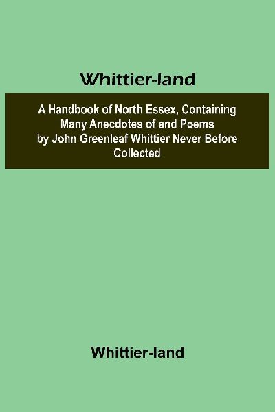 Whittier-land A Handbook of North Essex, Containing Many Anecdotes of and Poems by John Greenleaf Whittier Never Before Collected.