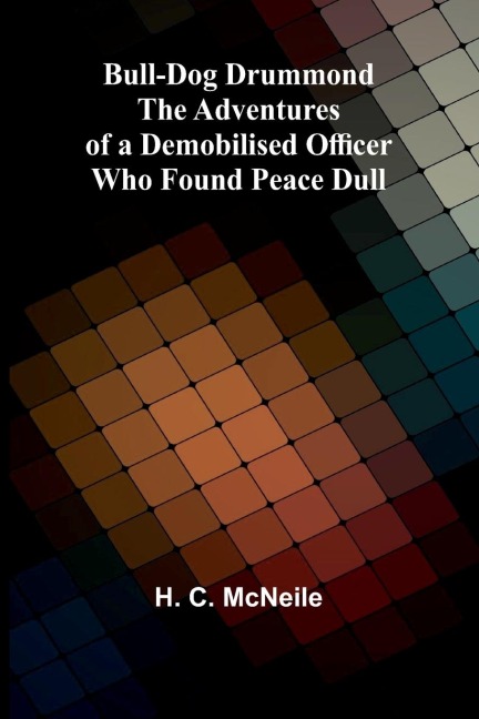 Bull-Dog Drummond: The Adventures Of A Demobilised Officer Who Found Peace Dull