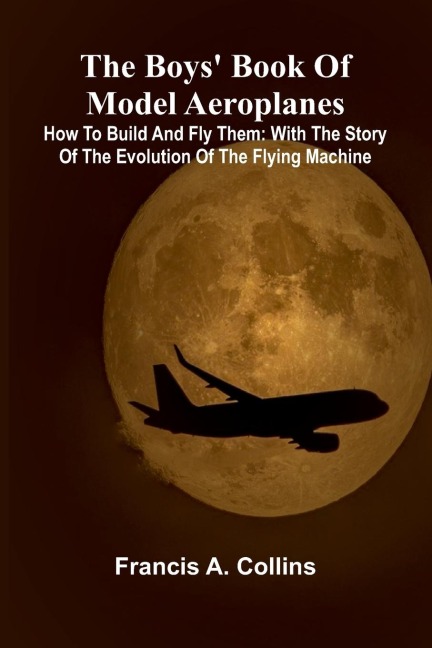 The Boys' Book Of Model Aeroplanes; How To Build And Fly Them: With The Story Of The Evolution Of The Flying Machine