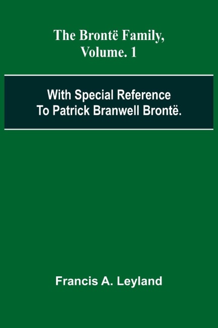The Bront  Family, With Special Reference To Patrick Branwell Bront . Vol. 1