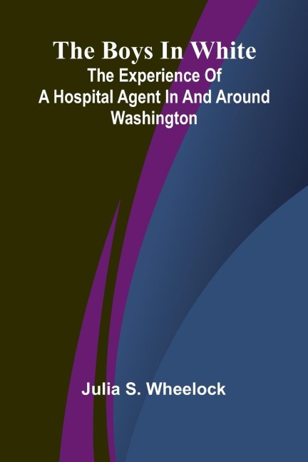 The Boys In White: The Experience Of A Hospital Agent In And Around Washington